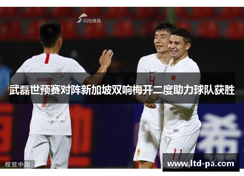 武磊世预赛对阵新加坡双响梅开二度助力球队获胜 武磊世预赛对阵新加坡双响梅开二度助力球队获胜