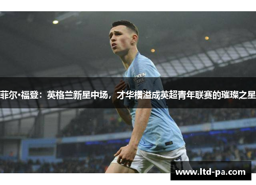 菲尔·福登:英格兰新星中场,才华横溢成英超青年联赛的璀璨之星 菲尔·福登:英格兰新星中场,才华横溢成英超青年联赛的璀璨之星