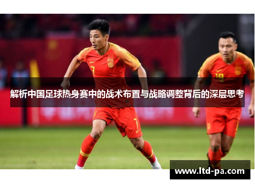 解析中国足球热身赛中的战术布置与战略调整背后的深层思考 解析中国足球热身赛中的战术布置与战略调整背后的深层思考
