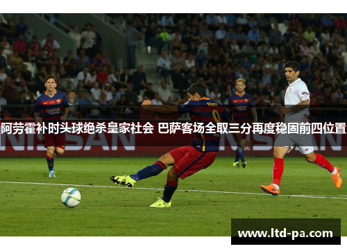 阿劳霍补时头球绝杀皇家社会 巴萨客场全取三分再度稳固前四位置