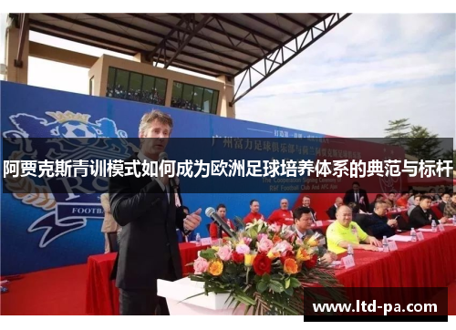 阿贾克斯青训模式如何成为欧洲足球培养体系的典范与标杆
