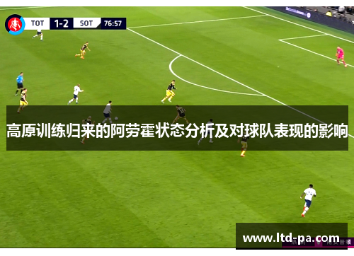 高原训练归来的阿劳霍状态分析及对球队表现的影响