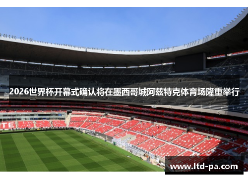 2026世界杯开幕式确认将在墨西哥城阿兹特克体育场隆重举行
