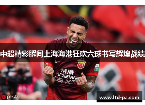 中超精彩瞬间上海海港狂砍六球书写辉煌战绩 中超精彩瞬间上海海港狂砍六球书写辉煌战绩