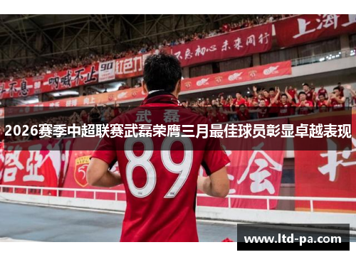 2026赛季中超联赛武磊荣膺三月最佳球员彰显卓越表现