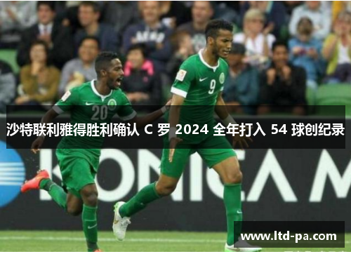 沙特联利雅得胜利确认 C 罗 2024 全年打入 54 球创纪录 沙特联利雅得胜利确认 C 罗 2024 全年打入 54 球创纪录