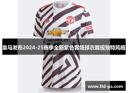 皇马发布2024-25赛季全新紫色客场球衣展现独特风格 皇马发布2024-25赛季全新紫色客场球衣展现独特风格