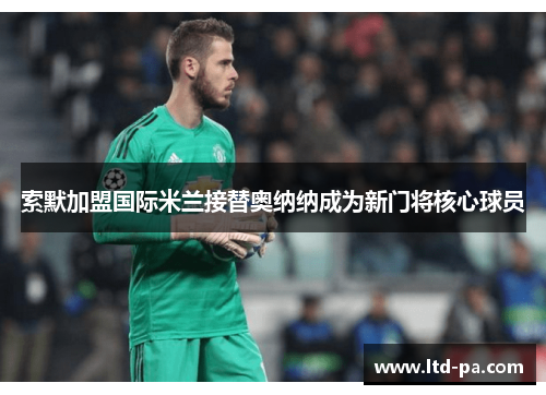 索默加盟国际米兰接替奥纳纳成为新门将核心球员 索默加盟国际米兰接替奥纳纳成为新门将核心球员