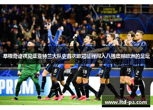 草根奇迹夜见证亚特兰大队史首次欧冠征程闯入八强震撼欧洲的足坛
