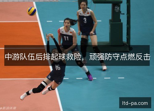 中游队伍后排起球救险,顽强防守点燃反击 中游队伍后排起球救险,顽强防守点燃反击