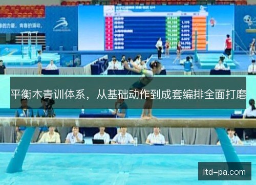 平衡木青训体系,从基础动作到成套编排全面打磨 平衡木青训体系,从基础动作到成套编排全面打磨
