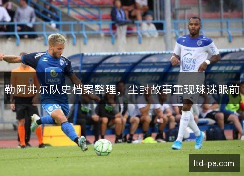 勒阿弗尔队史档案整理,尘封故事重现球迷眼前 勒阿弗尔队史档案整理,尘封故事重现球迷眼前