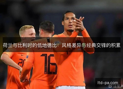 荷兰与比利时的低地德比：风格差异与经典交锋的积累