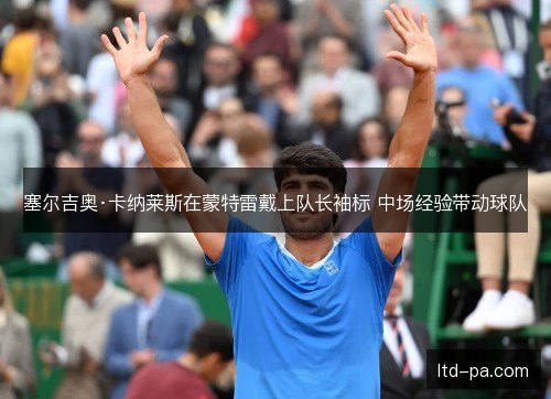 塞尔吉奥·卡纳莱斯在蒙特雷戴上队长袖标 中场经验带动球队 塞尔吉奥·卡纳莱斯在蒙特雷戴上队长袖标 中场经验带动球队